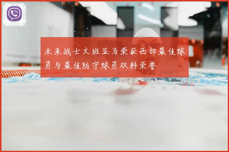 未来战士文班亚马荣获西部最佳球员与最佳防守球员双料荣誉