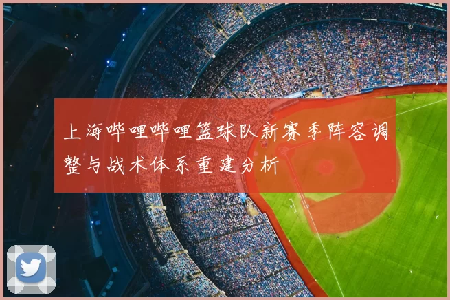 上海哔哩哔哩篮球队新赛季阵容调整与战术体系重建分析