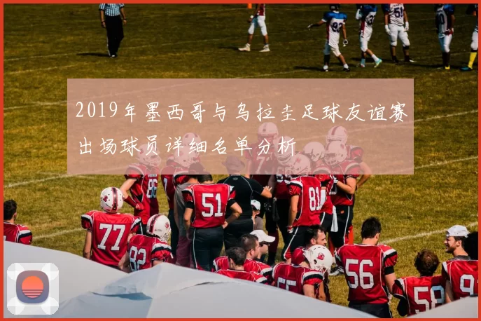 2019年墨西哥与乌拉圭足球友谊赛出场球员详细名单分析