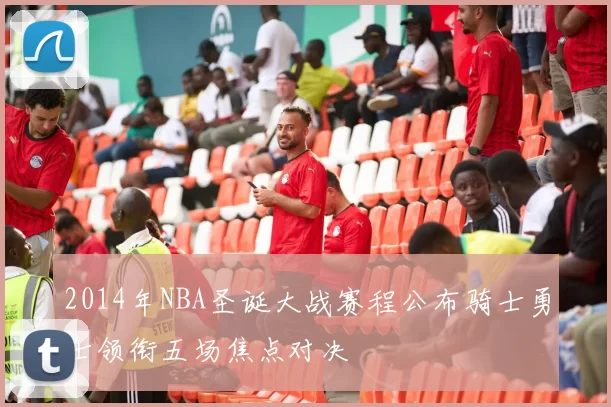 2014年NBA圣诞大战赛程公布骑士勇士领衔五场焦点对决