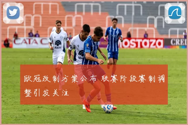 欧冠改制方案公布 联赛阶段赛制调整引发关注