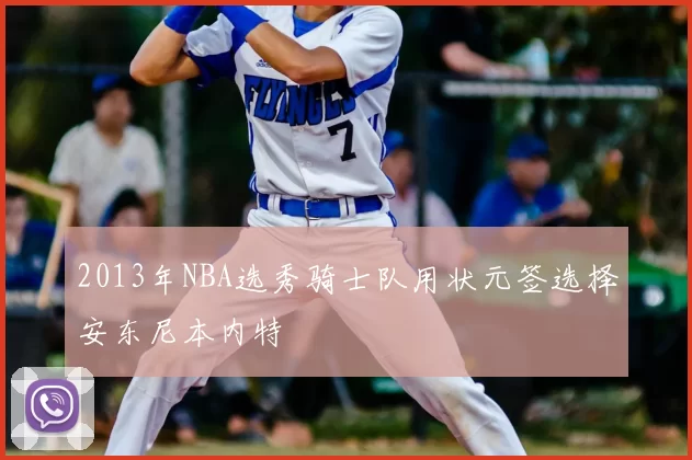2013年NBA选秀骑士队用状元签选择安东尼本内特