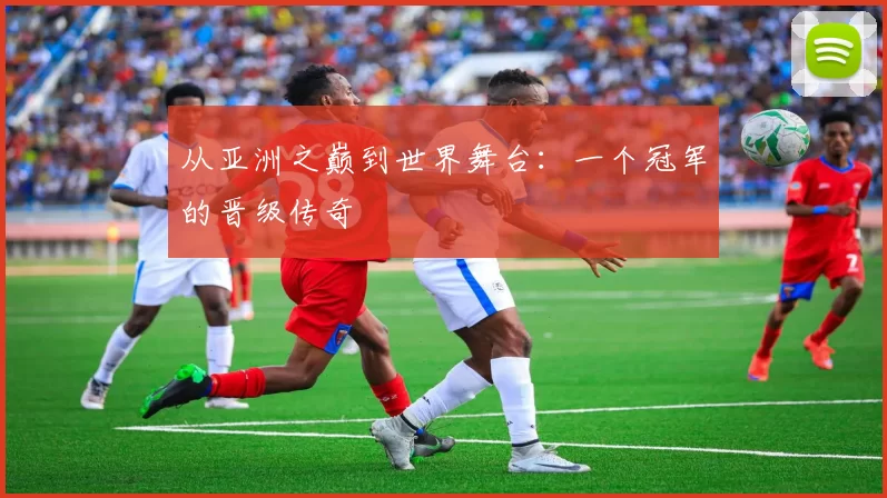 从亚洲之巅到世界舞台:一个冠军的晋级传奇