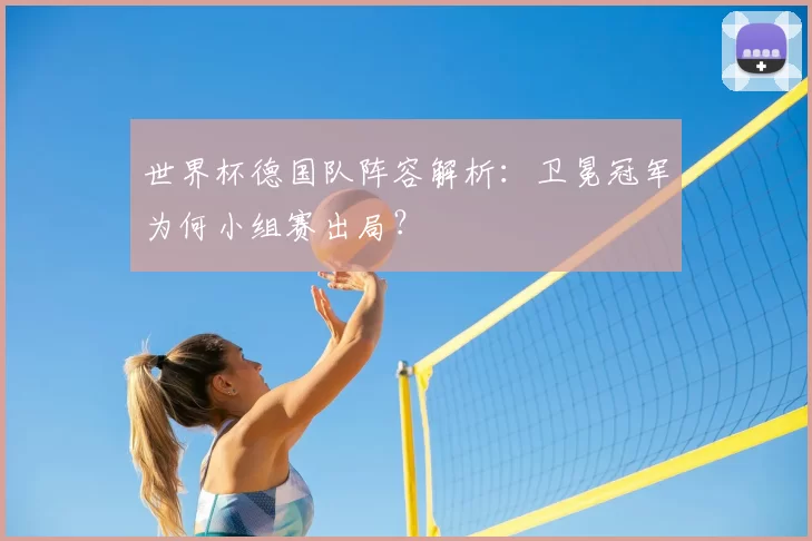 世界杯德国队阵容解析:卫冕冠军为何小组赛出局?