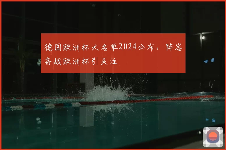德国欧洲杯大名单2024公布,阵容备战欧洲杯引关注