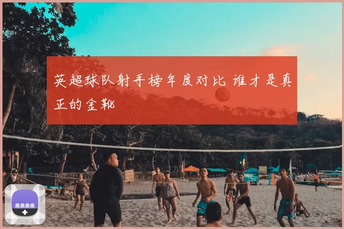 英超球队射手榜年度对比 谁才是真正的金靴