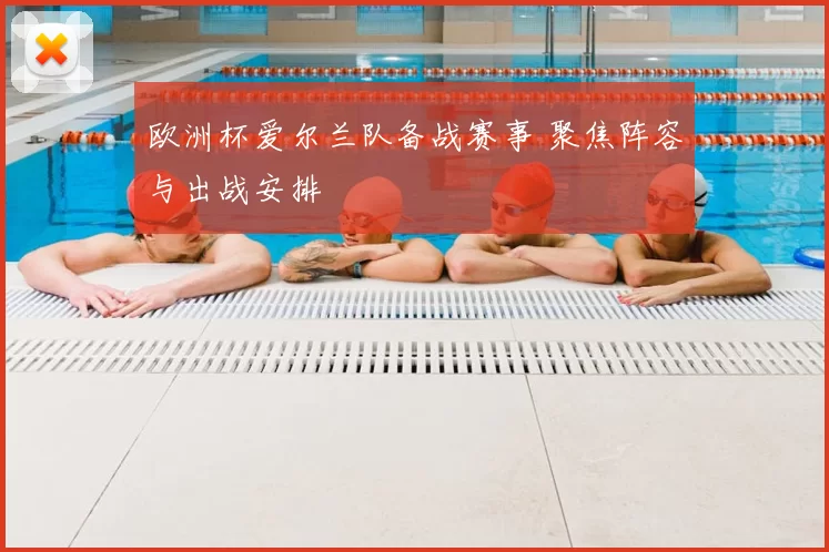 欧洲杯爱尔兰队备战赛事 聚焦阵容与出战安排