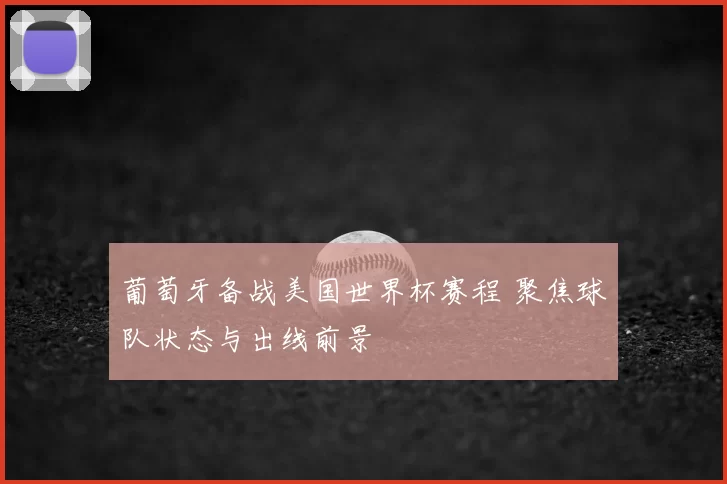 葡萄牙备战美国世界杯赛程 聚焦球队状态与出线前景