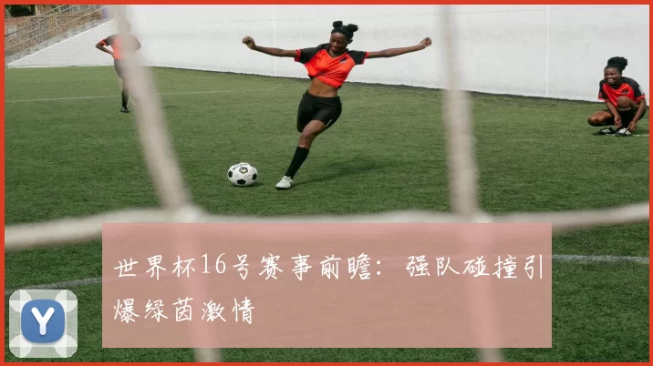 世界杯16号赛事前瞻:强队碰撞引爆绿茵激情