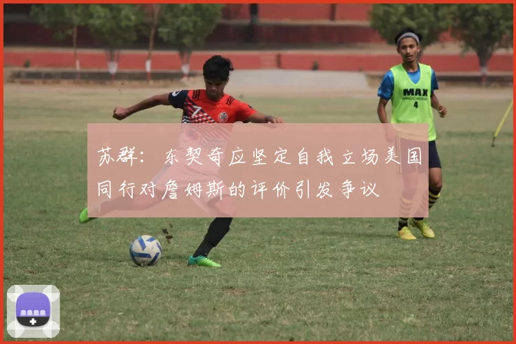 苏群:东契奇应坚定自我立场美国同行对詹姆斯的评价引发争议