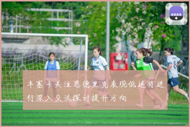 丰塞卡关注恩德里克表现低迷将进行深入交流探讨提升方向