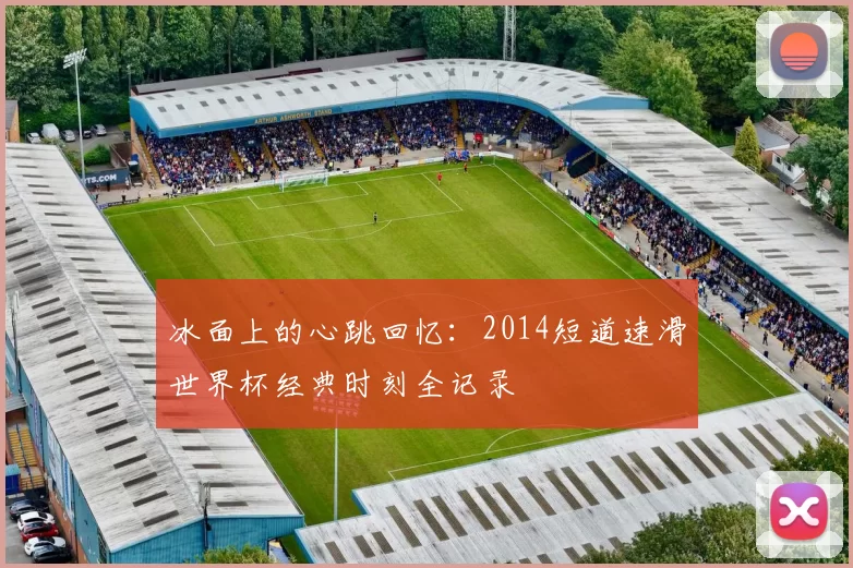冰面上的心跳回忆：2014短道速滑世界杯经典时刻全记录