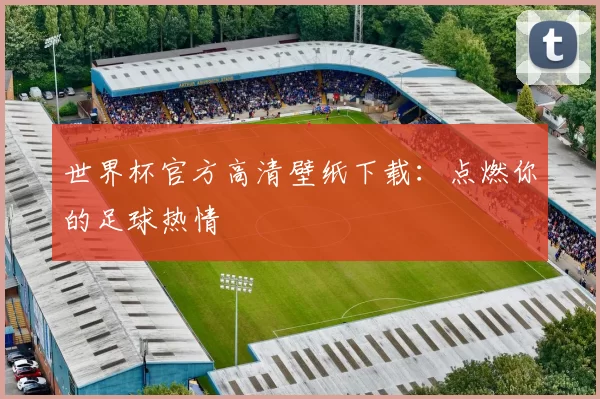 世界杯官方高清壁纸下载：点燃你的足球热情