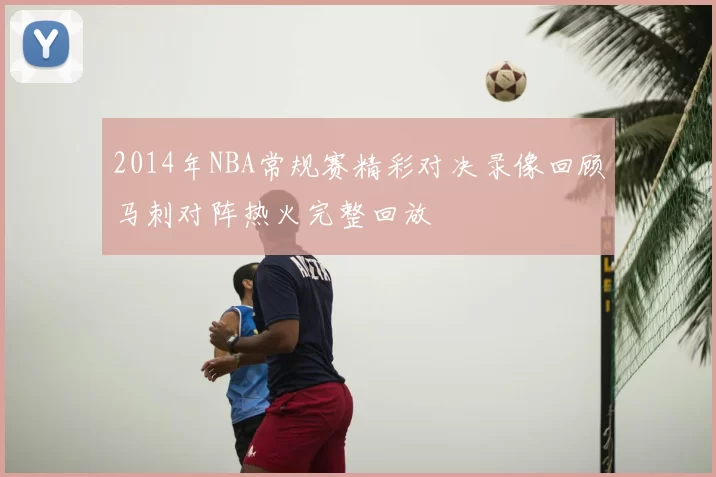2014年NBA常规赛精彩对决录像回顾马刺对阵热火完整回放