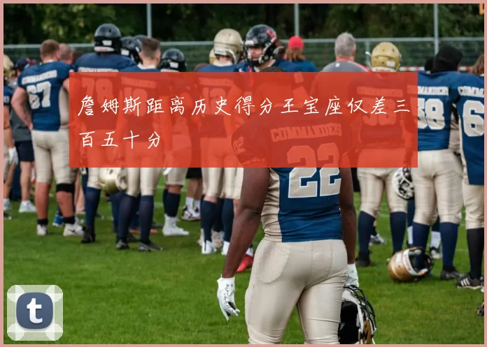 詹姆斯距离历史得分王宝座仅差三百五十分