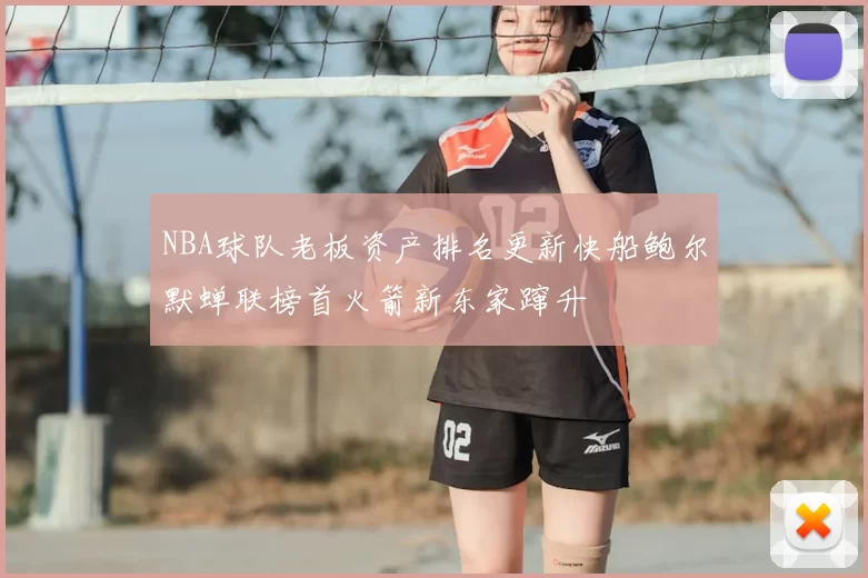 NBA球队老板资产排名更新快船鲍尔默蝉联榜首火箭新东家蹿升