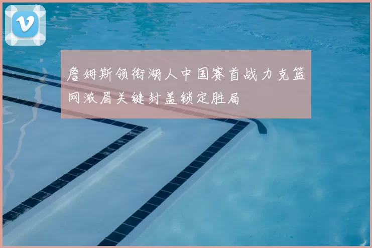 詹姆斯领衔湖人中国赛首战力克篮网浓眉关键封盖锁定胜局