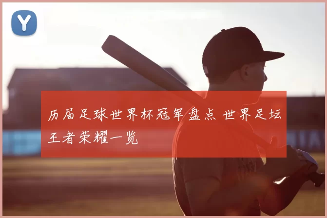 历届足球世界杯冠军盘点 世界足坛王者荣耀一览