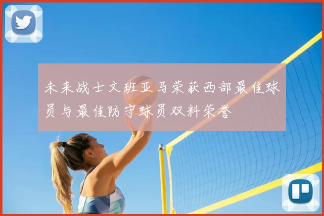 未来战士文班亚马荣获西部最佳球员与最佳防守球员双料荣誉