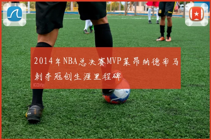 2014年NBA总决赛MVP莱昂纳德率马刺夺冠创生涯里程碑