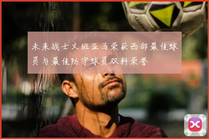 未来战士文班亚马荣获西部最佳球员与最佳防守球员双料荣誉