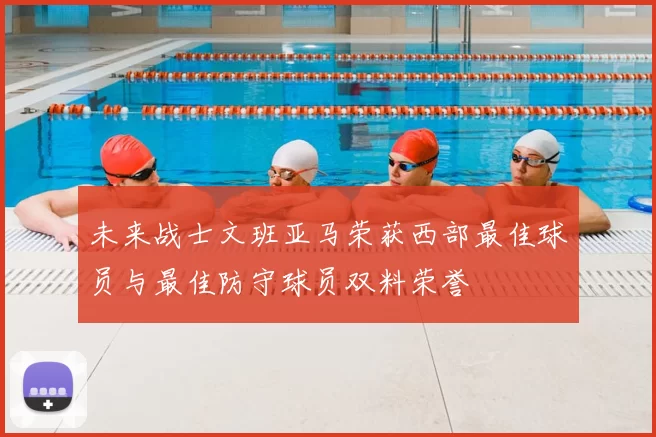 未来战士文班亚马荣获西部最佳球员与最佳防守球员双料荣誉