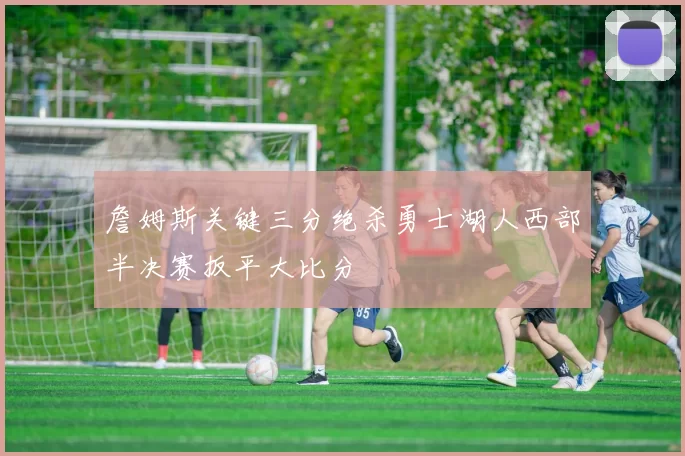 詹姆斯关键三分绝杀勇士湖人西部半决赛扳平大比分