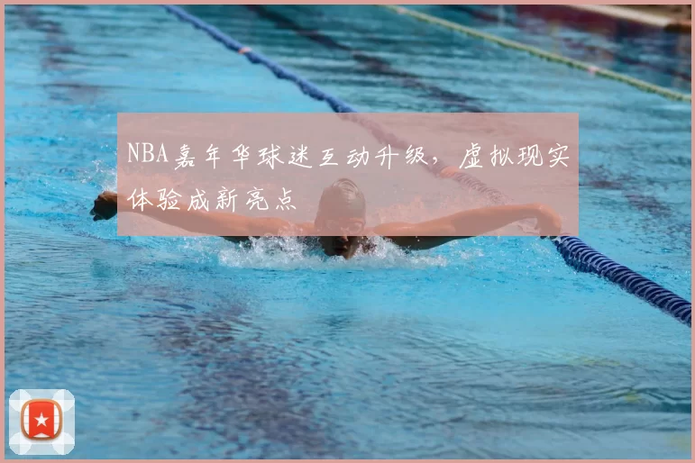 NBA嘉年华球迷互动升级,虚拟现实体验成新亮点
