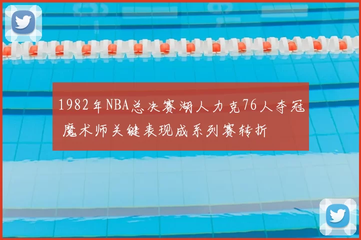 1982年NBA总决赛湖人力克76人夺冠 魔术师关键表现成系列赛转折