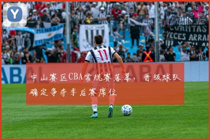 中山赛区CBA常规赛落幕,晋级球队确定争夺季后赛席位