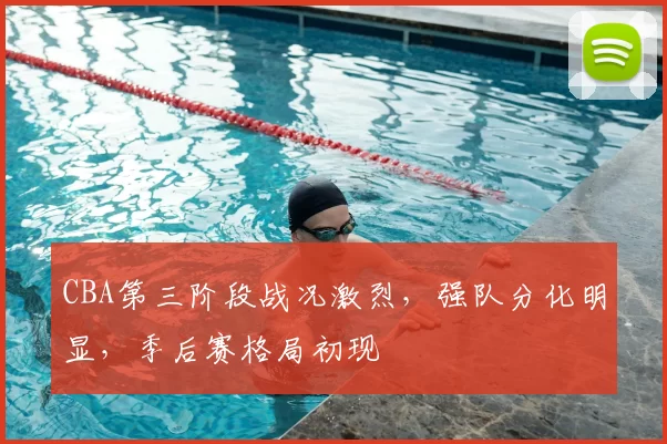 CBA第三阶段战况激烈,强队分化明显,季后赛格局初现