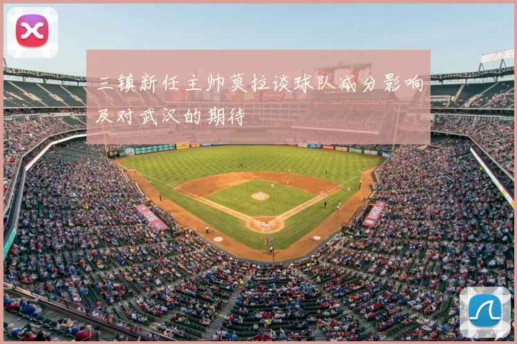三镇新任主帅莫拉谈球队减分影响及对武汉的期待