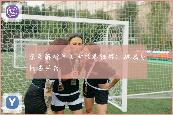 深度解析国足世预赛征程:挑战与机遇并存