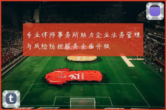 专业律师事务所助力企业法务管理与风险防控服务全面升级