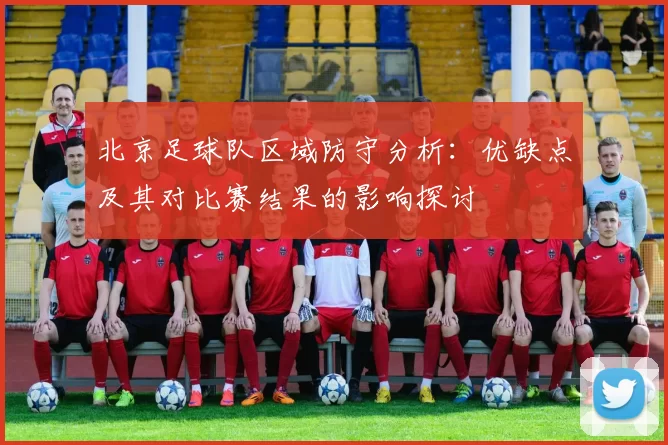 北京足球队区域防守分析：优缺点及其对比赛结果的影响探讨