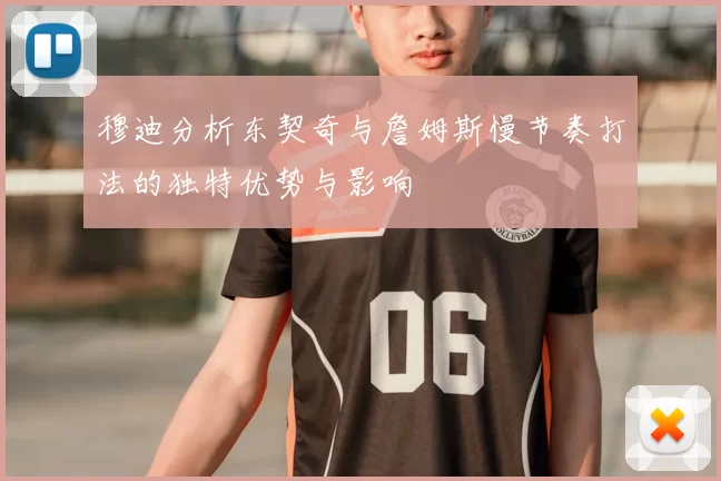 穆迪分析东契奇与詹姆斯慢节奏打法的独特优势与影响