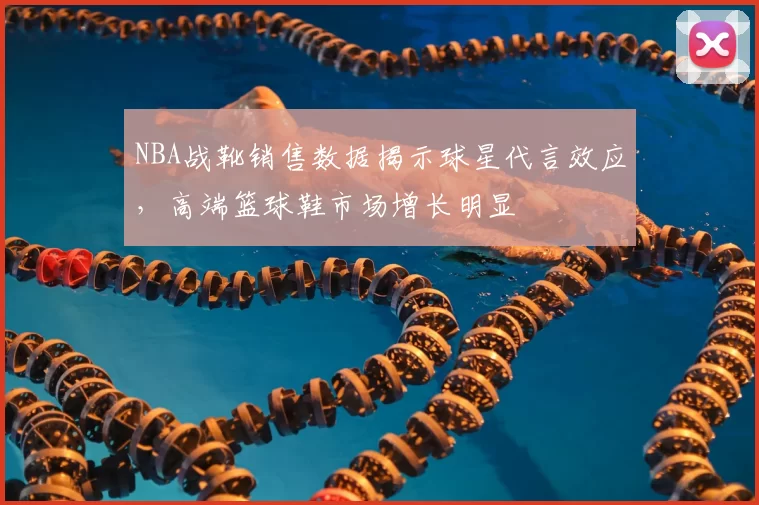 NBA战靴销售数据揭示球星代言效应,高端篮球鞋市场增长明显