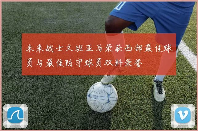 未来战士文班亚马荣获西部最佳球员与最佳防守球员双料荣誉
