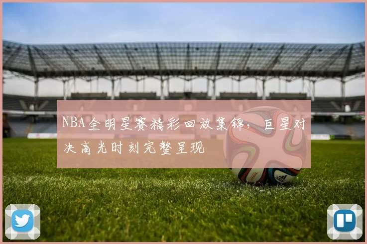 NBA全明星赛精彩回放集锦，巨星对决高光时刻完整呈现