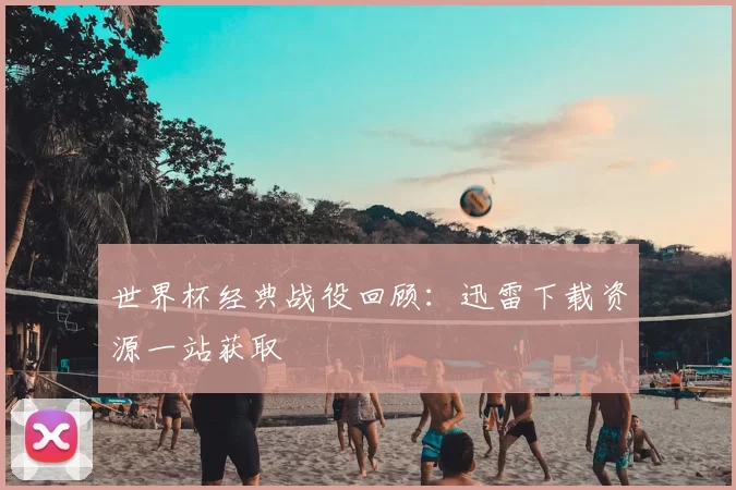世界杯经典战役回顾:迅雷下载资源一站获取