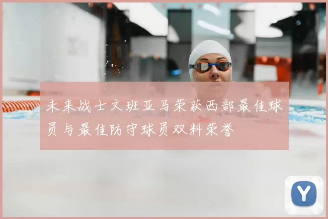 未来战士文班亚马荣获西部最佳球员与最佳防守球员双料荣誉