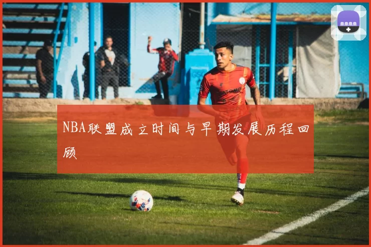 NBA联盟成立时间与早期发展历程回顾