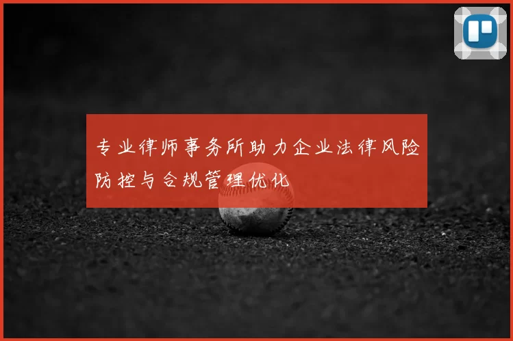 专业律师事务所助力企业法律风险防控与合规管理优化