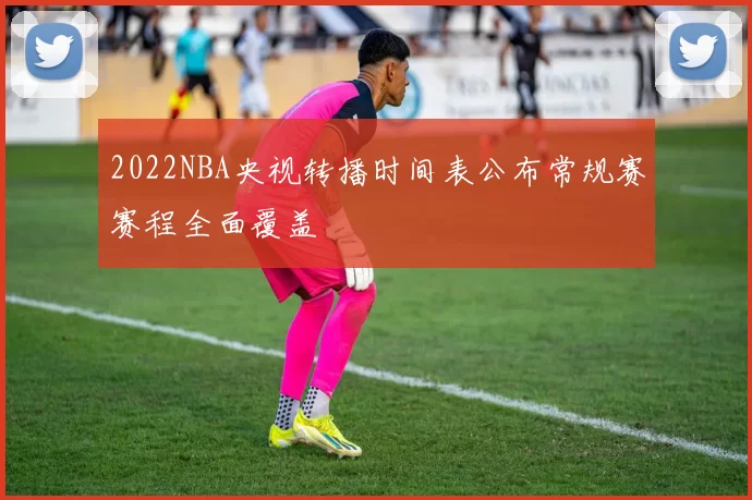 2022NBA央视转播时间表公布常规赛赛程全面覆盖