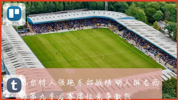 凯尔特人领跑东部战绩湖人排名西部第九季后赛席位竞争激烈