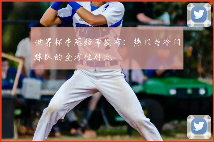 世界杯夺冠赔率发布:热门与冷门球队的全方位对比