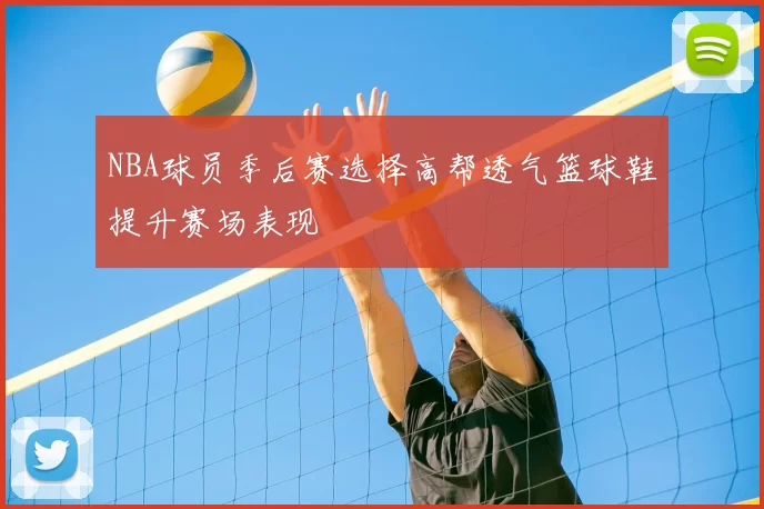 NBA球员季后赛选择高帮透气篮球鞋提升赛场表现