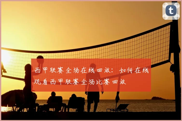 西甲联赛全场在线回放:如何在线观看西甲联赛全场比赛回放