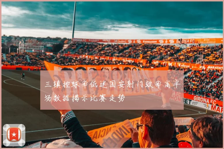 三镇控球率低迷国安射门效率高半场数据揭示比赛走势