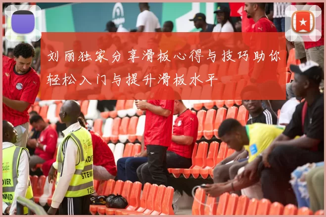 刘丽独家分享滑板心得与技巧助你轻松入门与提升滑板水平